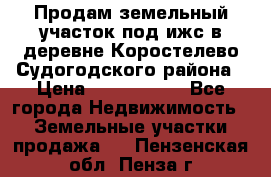 Продам земельный участок под ижс в деревне Коростелево Судогодского района › Цена ­ 1 000 000 - Все города Недвижимость » Земельные участки продажа   . Пензенская обл.,Пенза г.